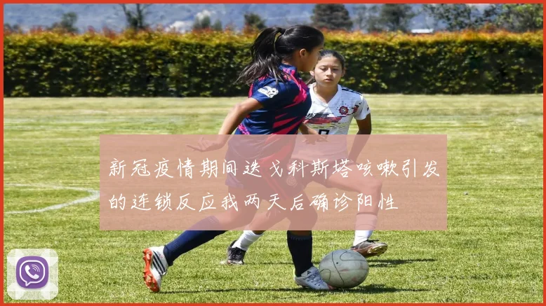 新冠疫情期间迭戈科斯塔咳嗽引发的连锁反应我两天后确诊阳性