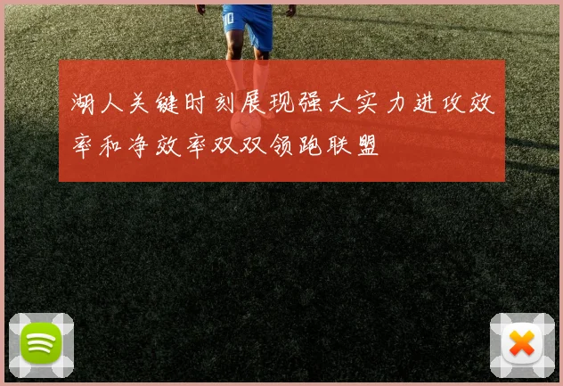 湖人关键时刻展现强大实力进攻效率和净效率双双领跑联盟