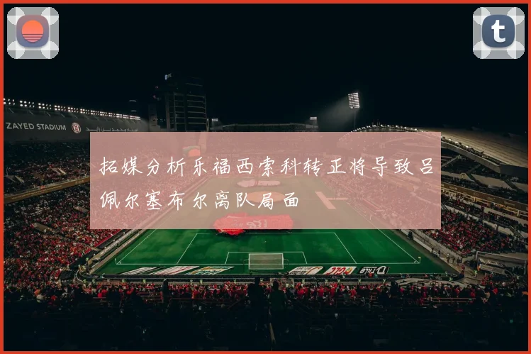 拓媒分析乐福西索科转正将导致吕佩尔塞布尔离队局面