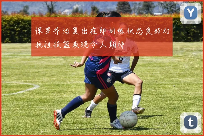 保罗乔治复出在即训练状态良好对抗性投篮表现令人期待