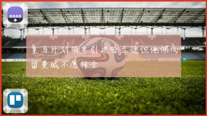 皇马计划明年引进哈兰德但他倾向留曼城不愿转会