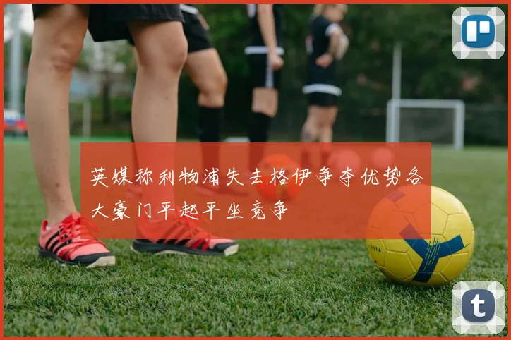 英媒称利物浦失去格伊争夺优势各大豪门平起平坐竞争