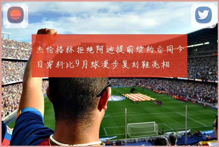 杰伦格林拒绝阿迪提前续约合同今日穿科比9月球漫步复刻鞋亮相