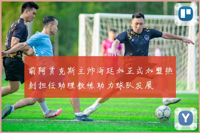 前阿贾克斯主帅海廷加正式加盟热刺担任助理教练助力球队发展