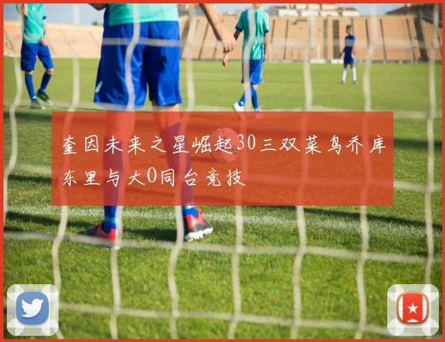 奎因未来之星崛起30三双菜鸟乔库东里与大O同台竞技
