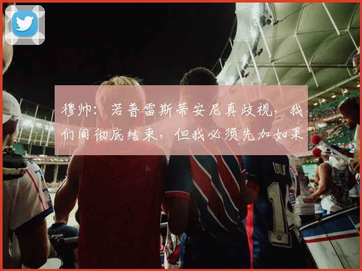 穆帅：若普雷斯蒂安尼真歧视，我们间彻底结束，但我必须先加如果
