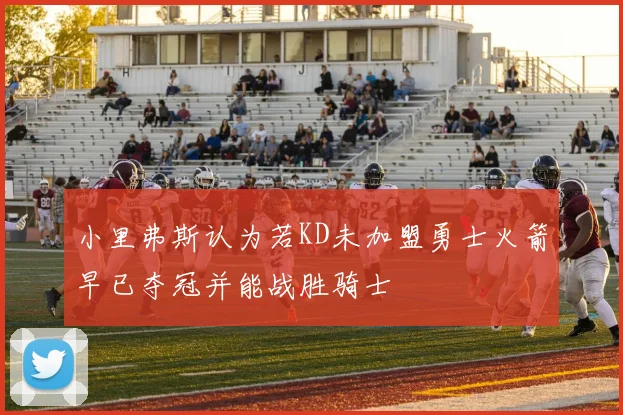 小里弗斯认为若KD未加盟勇士火箭早已夺冠并能战胜骑士