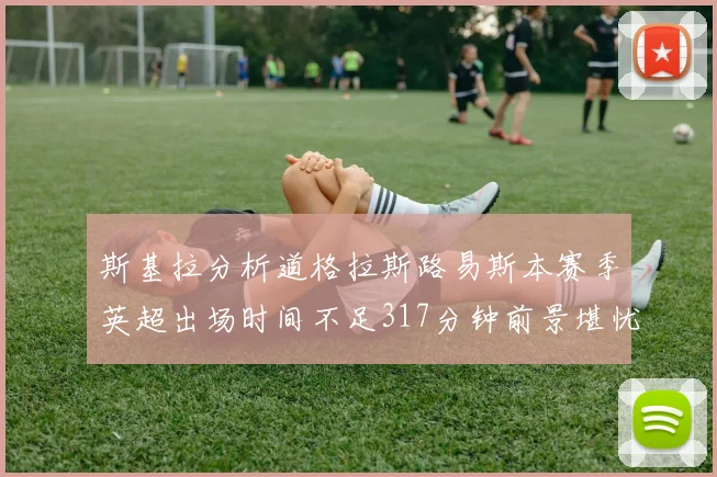斯基拉分析道格拉斯路易斯本赛季英超出场时间不足317分钟前景堪忧