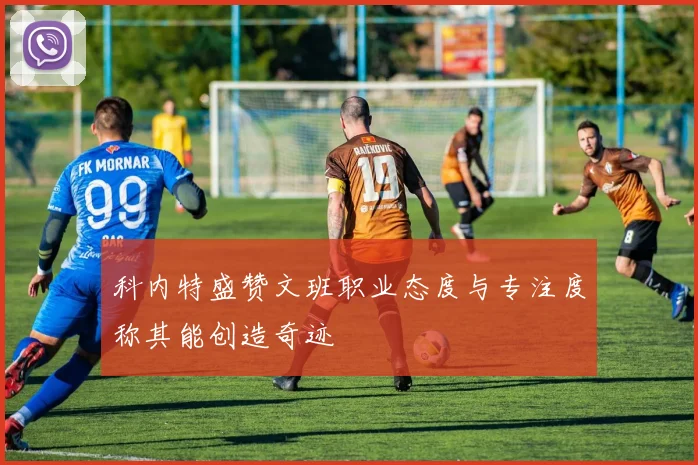 科内特盛赞文班职业态度与专注度称其能创造奇迹