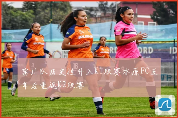 富川队历史性升入K1联赛水原FC五年后重返K2联赛