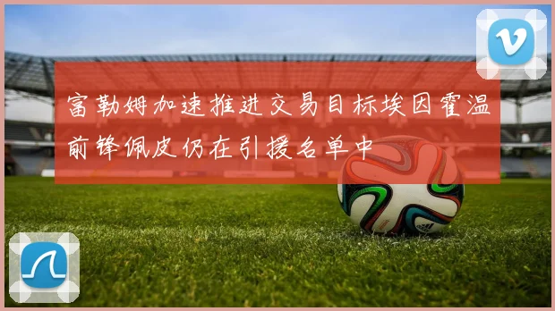 富勒姆加速推进交易目标埃因霍温前锋佩皮仍在引援名单中