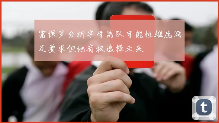 富保罗分析字母离队可能性雄鹿满足要求但他有权选择未来