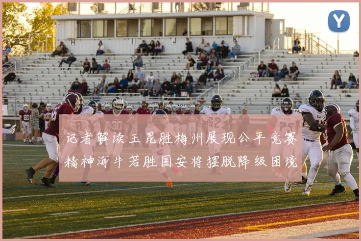 记者解读玉昆胜梅州展现公平竞赛精神海牛若胜国安将摆脱降级困境