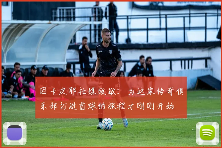 因卡皮耶社媒致敬：为这家传奇俱乐部打进首球的旅程才刚刚开始