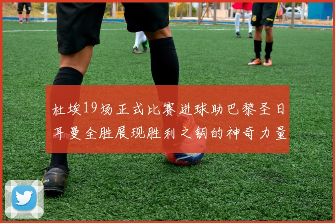 杜埃19场正式比赛进球助巴黎圣日耳曼全胜展现胜利之钥的神奇力量
