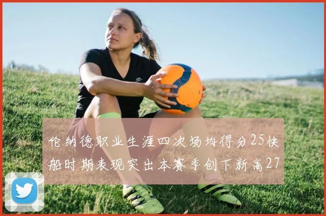 伦纳德职业生涯四次场均得分25快船时期表现突出本赛季创下新高279分