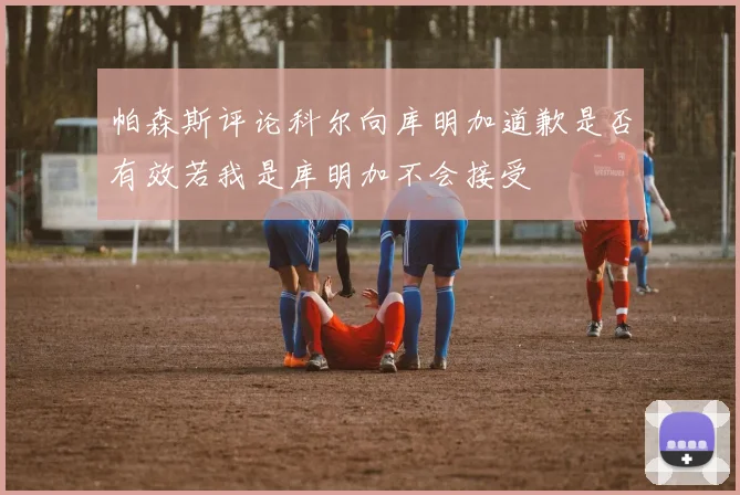 帕森斯评论科尔向库明加道歉是否有效若我是库明加不会接受