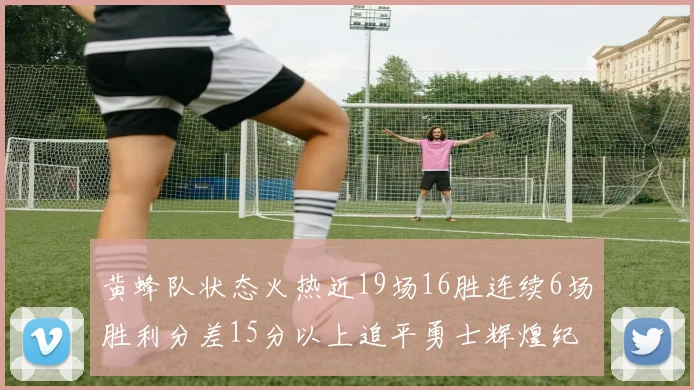 黄蜂队状态火热近19场16胜连续6场胜利分差15分以上追平勇士辉煌纪录