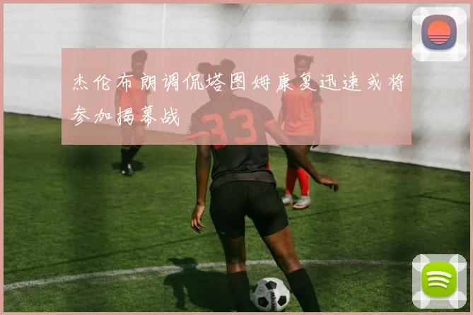 杰伦布朗调侃塔图姆康复迅速或将参加揭幕战