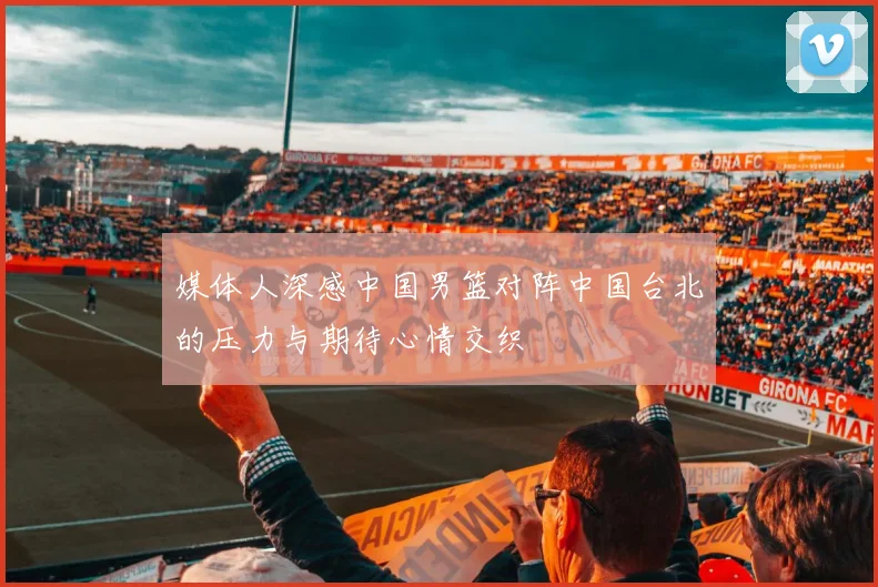 媒体人深感中国男篮对阵中国台北的压力与期待心情交织