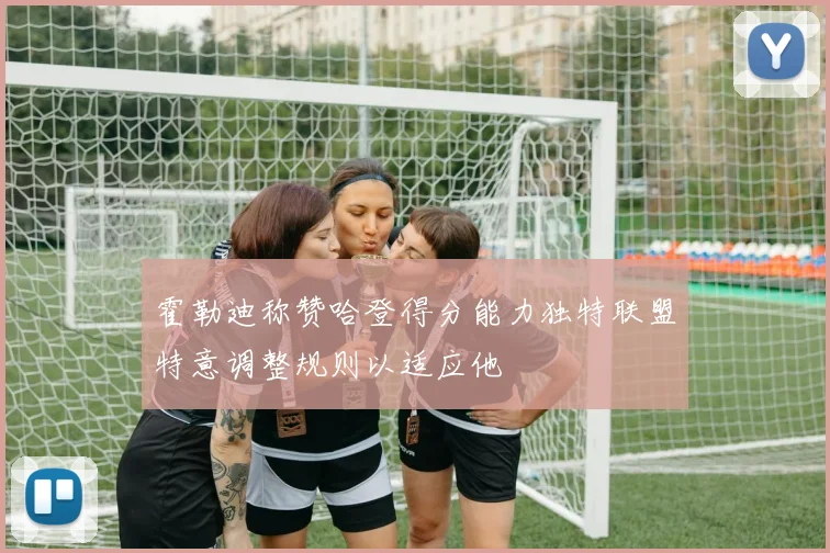 霍勒迪称赞哈登得分能力独特联盟特意调整规则以适应他