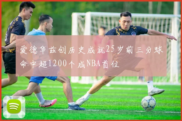 爱德华兹创历史成就25岁前三分球命中超1200个成NBA首位