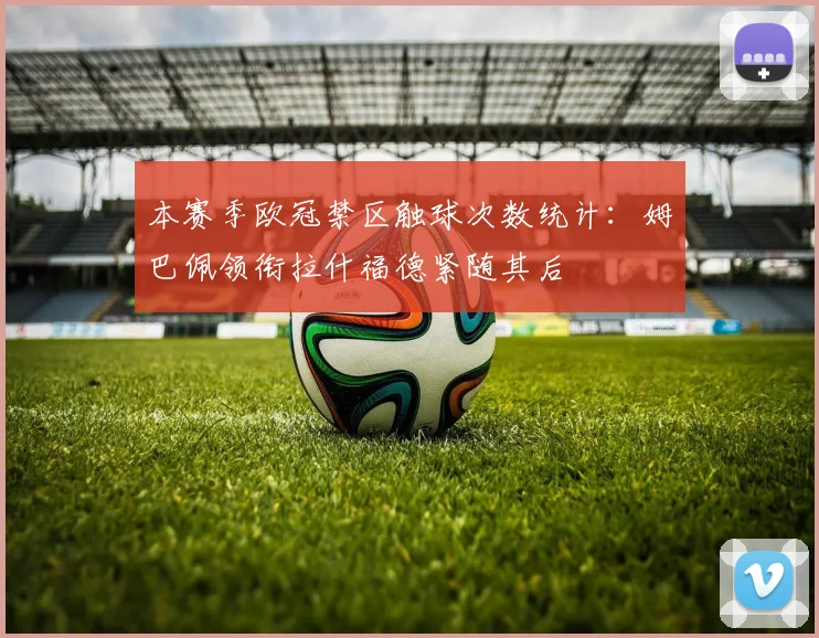 本赛季欧冠禁区触球次数统计：姆巴佩领衔拉什福德紧随其后