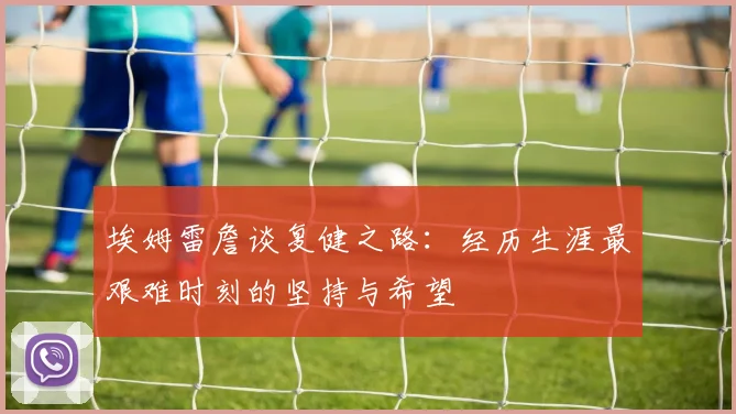 埃姆雷詹谈复健之路：经历生涯最艰难时刻的坚持与希望