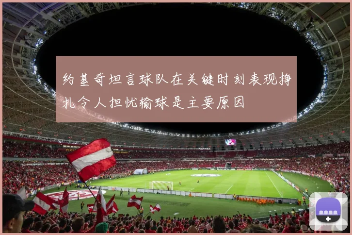 约基奇坦言球队在关键时刻表现挣扎令人担忧输球是主要原因