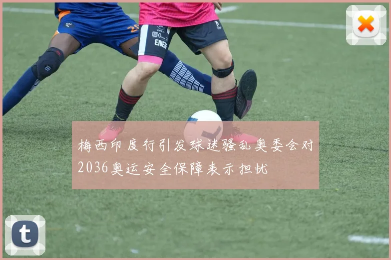 梅西印度行引发球迷骚乱奥委会对2036奥运安全保障表示担忧