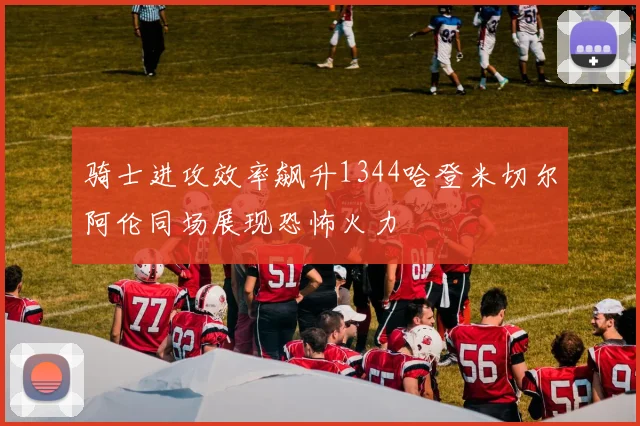 骑士进攻效率飙升1344哈登米切尔阿伦同场展现恐怖火力
