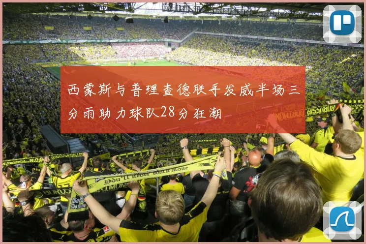 西蒙斯与普理查德联手发威半场三分雨助力球队28分狂潮