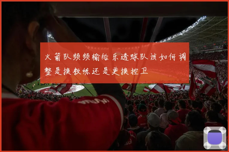 火箭队频频输给乐透球队该如何调整是换教练还是更换控卫